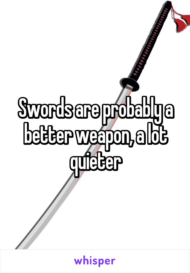 Swords are probably a better weapon, a lot quieter