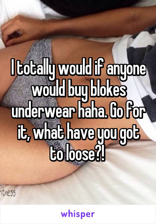 I totally would if anyone would buy blokes underwear haha. Go for it, what have you got to loose?! 