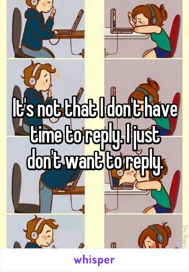 It's not that I don't have time to reply. I just don't want to reply.