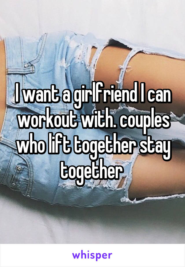 I want a girlfriend I can workout with. couples who lift together stay together 