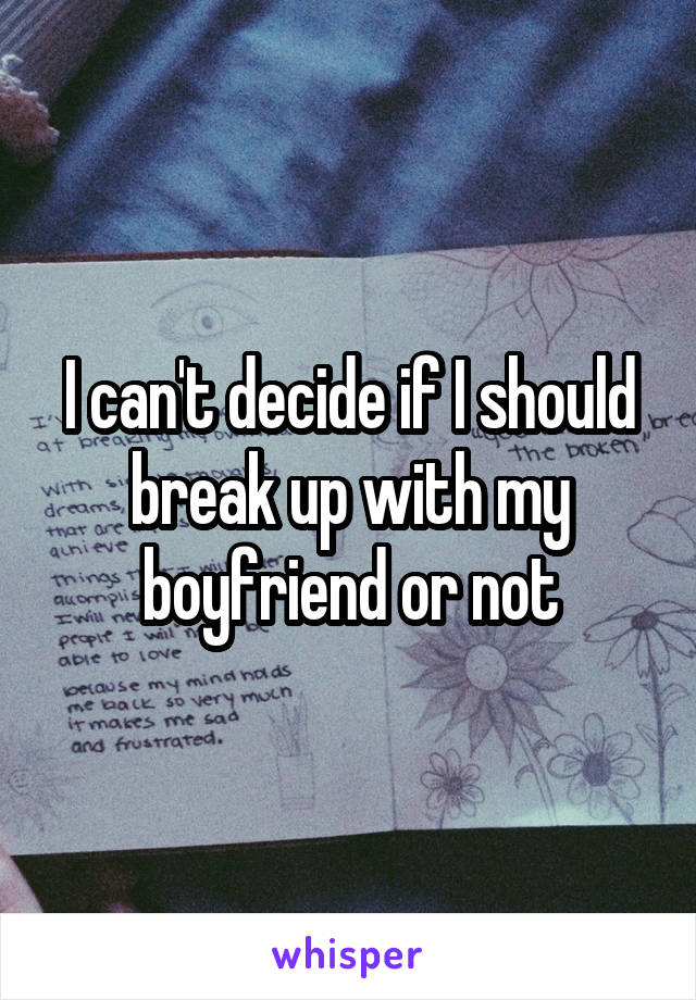 I can't decide if I should break up with my boyfriend or not