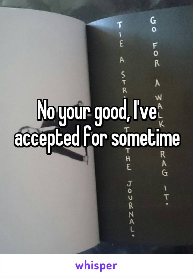 No your good, I've accepted for sometime 