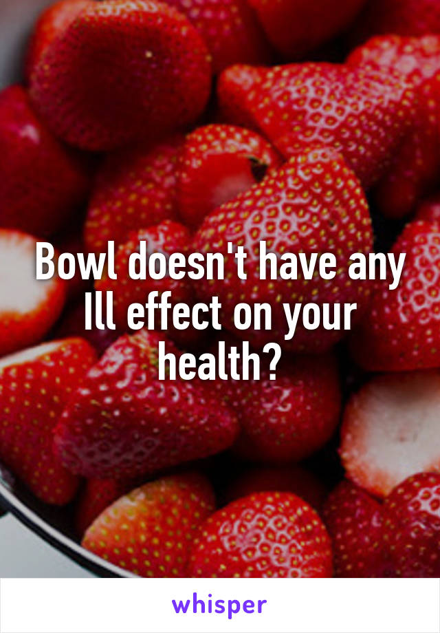 Bowl doesn't have any Ill effect on your health?