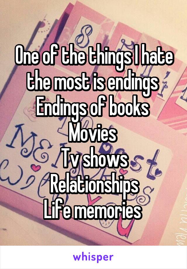 One of the things I hate the most is endings 
Endings of books 
Movies 
Tv shows
Relationships
Life memories 