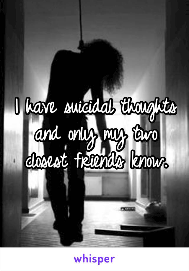 I have suicidal thoughts and only my two closest friends know.