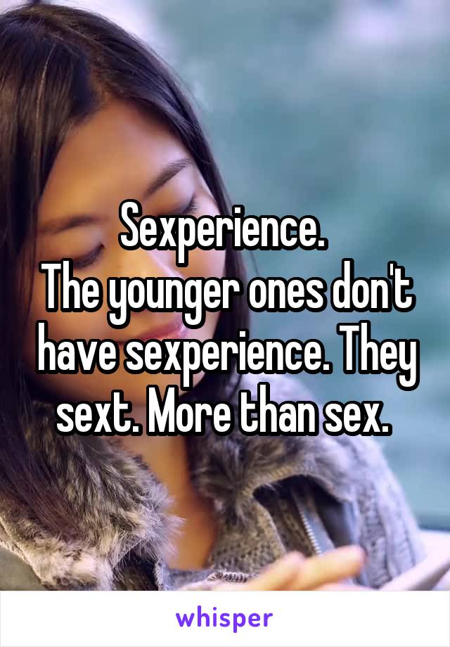 Sexperience. 
The younger ones don't have sexperience. They sext. More than sex. 