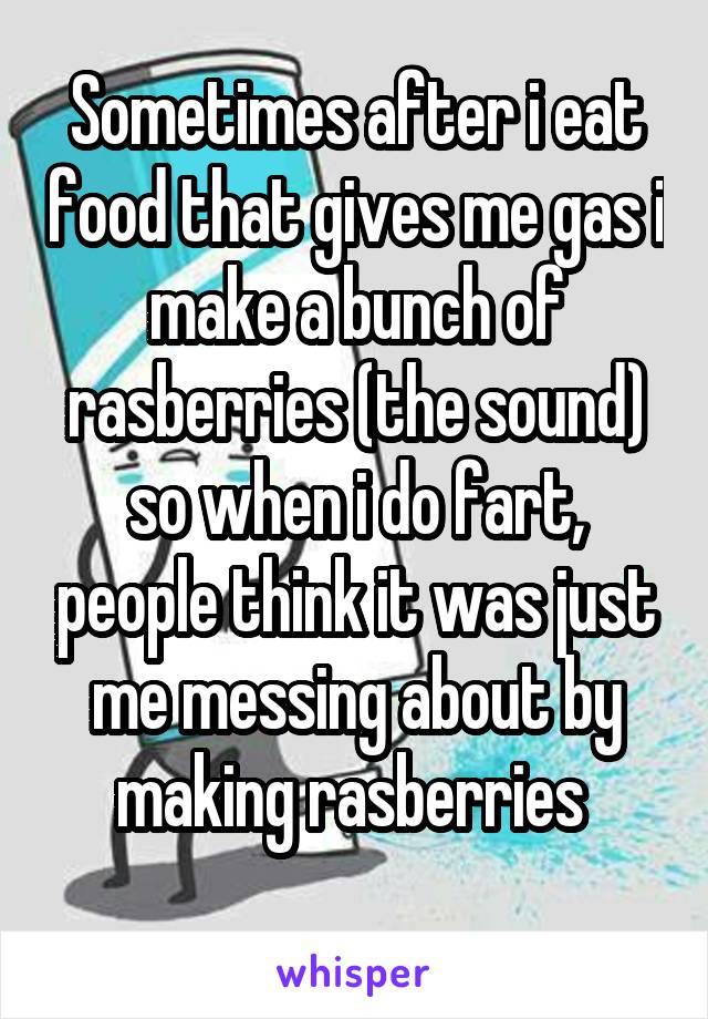 Sometimes after i eat food that gives me gas i make a bunch of rasberries (the sound) so when i do fart, people think it was just me messing about by making rasberries 

