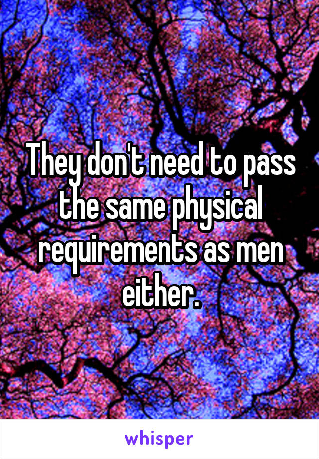 They don't need to pass the same physical requirements as men either.