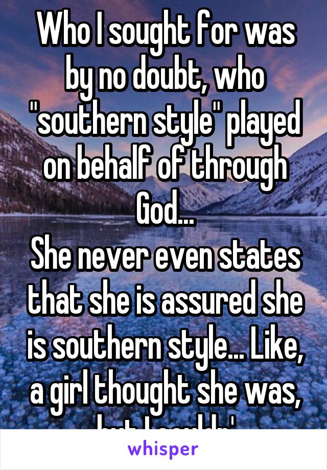 Who I sought for was by no doubt, who "southern style" played on behalf of through God...
She never even states that she is assured she is southern style... Like, a girl thought she was, but I couldn'