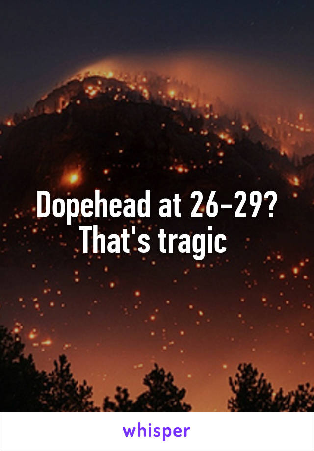 Dopehead at 26-29? That's tragic 
