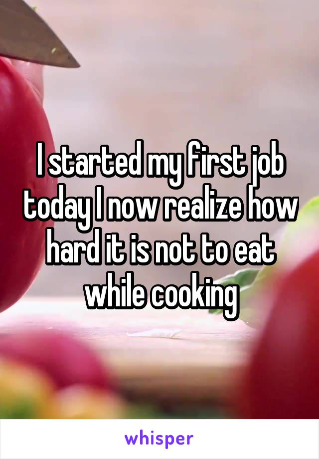 I started my first job today I now realize how hard it is not to eat while cooking