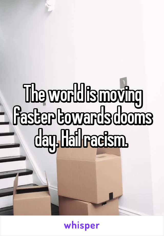 The world is moving faster towards dooms day. Hail racism. 