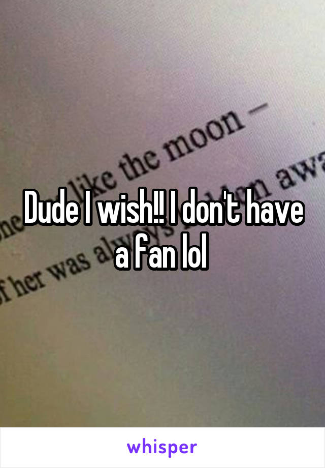 Dude I wish!! I don't have a fan lol 
