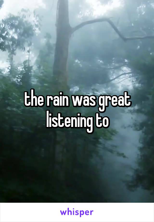 the rain was great listening to