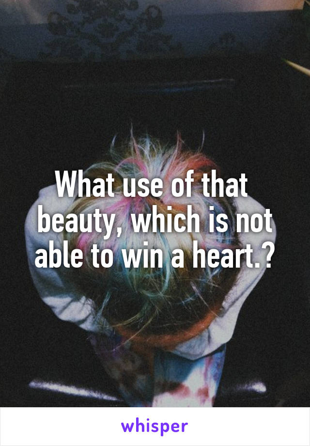 What use of that  beauty, which is not able to win a heart.?