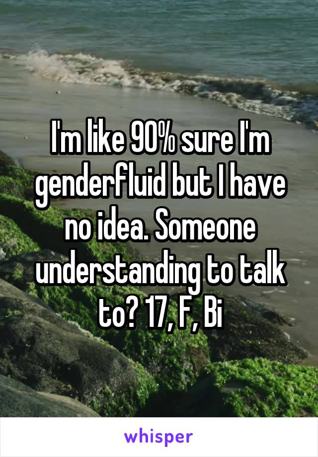 I'm like 90% sure I'm genderfluid but I have no idea. Someone understanding to talk to? 17, F, Bi