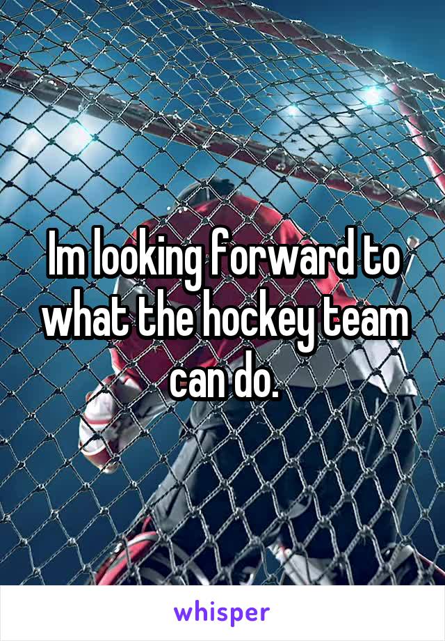 Im looking forward to what the hockey team can do.