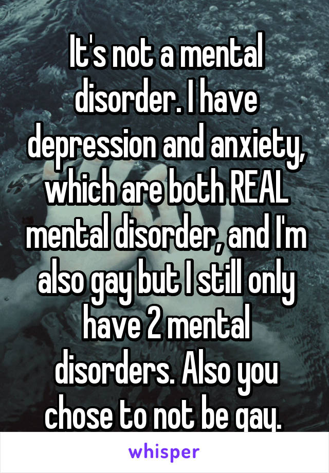 It's not a mental disorder. I have depression and anxiety, which are both REAL mental disorder, and I'm also gay but I still only have 2 mental disorders. Also you chose to not be gay. 