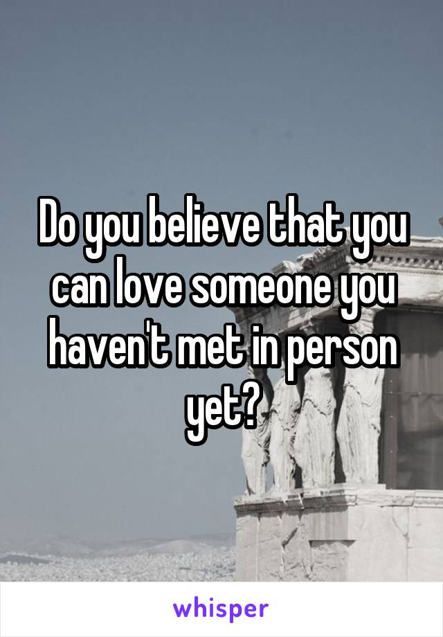 Do you believe that you can love someone you haven't met in person yet?