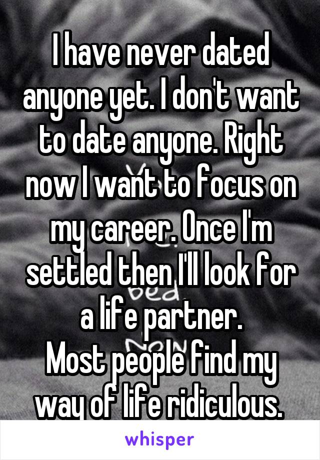 I have never dated anyone yet. I don't want to date anyone. Right now I want to focus on my career. Once I'm settled then I'll look for a life partner.
Most people find my way of life ridiculous. 