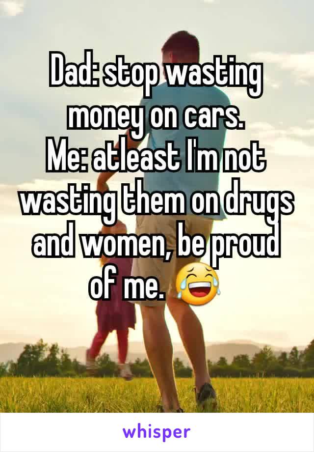Dad: stop wasting money on cars.
Me: atleast I'm not wasting them on drugs and women, be proud of me. 😂