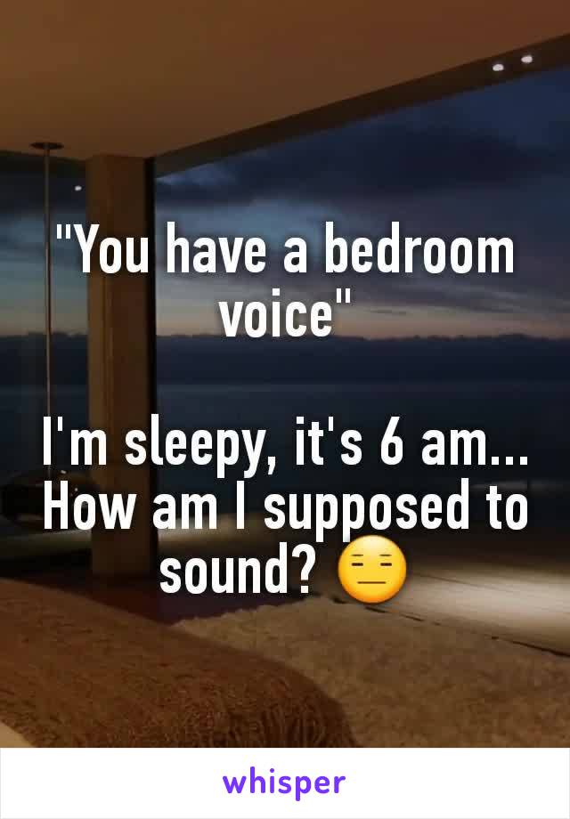 "You have a bedroom voice"

I'm sleepy, it's 6 am... How am I supposed to sound? 😑