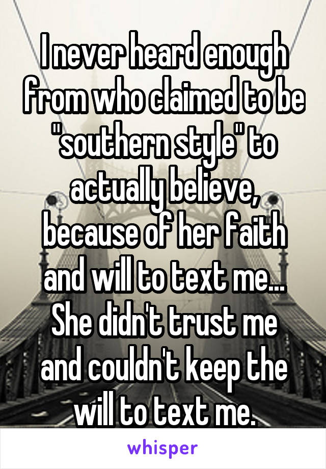 I never heard enough from who claimed to be "southern style" to actually believe, because of her faith and will to text me...
She didn't trust me and couldn't keep the will to text me.