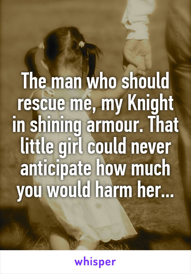 The man who should rescue me, my Knight in shining armour. That little girl could never anticipate how much you would harm her...