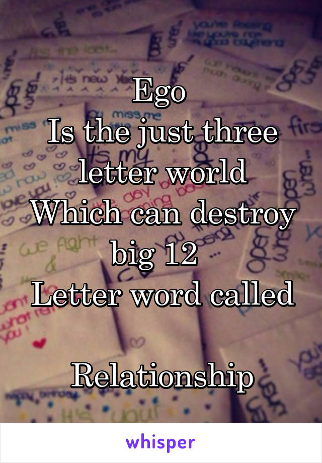 Ego 
Is the just three letter world
Which can destroy big 12  
Letter word called 
Relationship