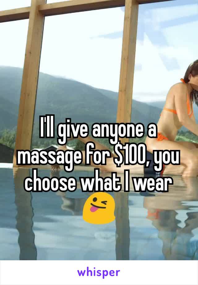 I'll give anyone a massage for $100, you choose what I wear 😜