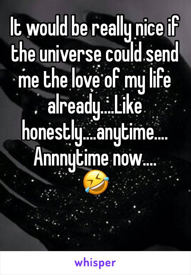 It would be really nice if the universe could send me the love of my life already....Like honestly....anytime....
Annnytime now....
🤣