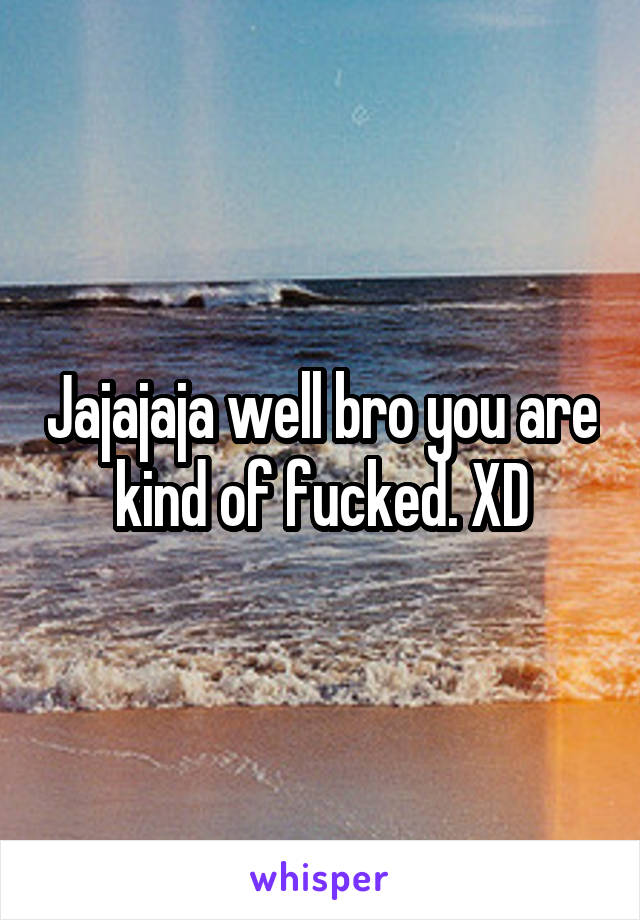 Jajajaja well bro you are kind of fucked. XD