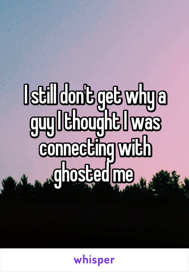 I still don't get why a guy I thought I was connecting with ghosted me 