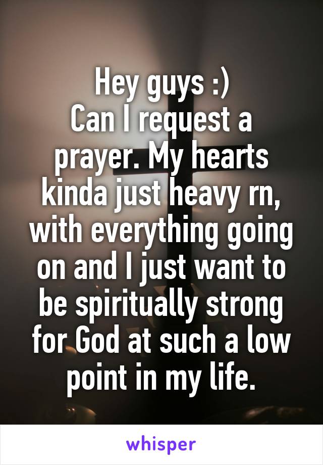 Hey guys :)
Can I request a prayer. My hearts kinda just heavy rn, with everything going on and I just want to be spiritually strong for God at such a low point in my life.