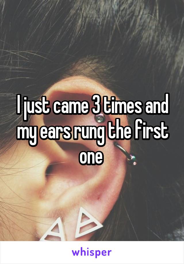 I just came 3 times and my ears rung the first one 
