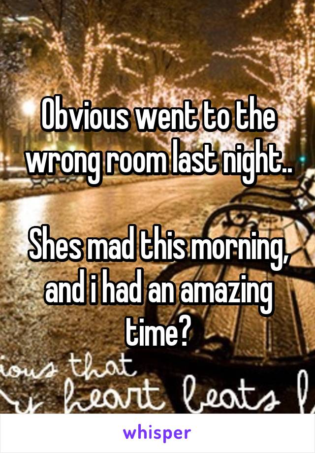 Obvious went to the wrong room last night..

Shes mad this morning, and i had an amazing time?