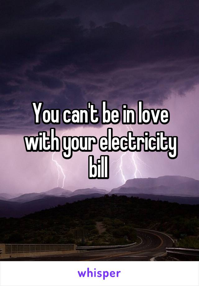 You can't be in love with your electricity bill 
