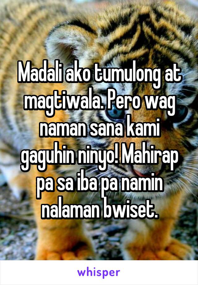 Madali ako tumulong at magtiwala. Pero wag naman sana kami gaguhin ninyo! Mahirap pa sa iba pa namin nalaman bwiset.