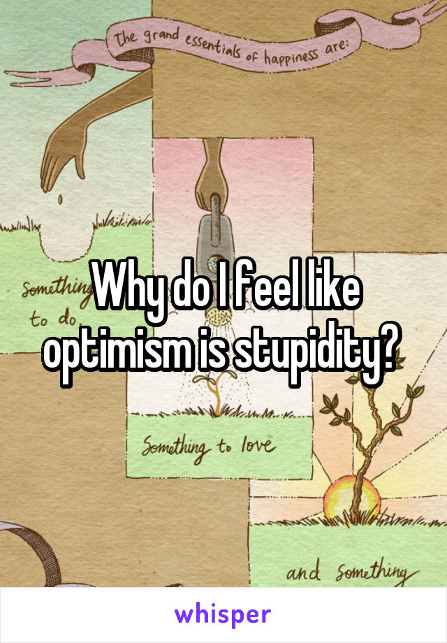 Why do I feel like optimism is stupidity? 