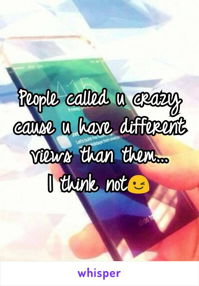 People called u crazy cause u have different views than them...
I think not😉