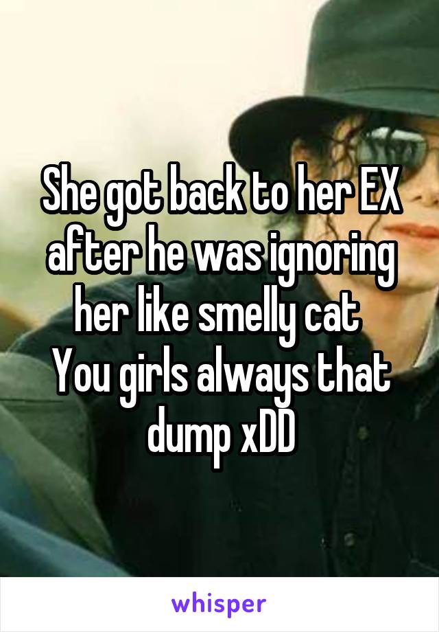 She got back to her EX after he was ignoring her like smelly cat 
You girls always that dump xDD
