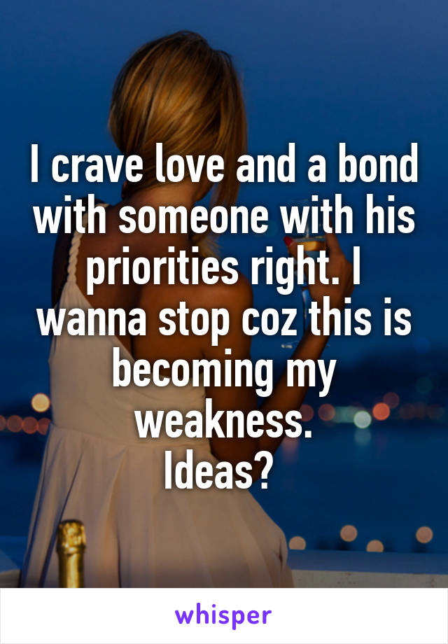 I crave love and a bond with someone with his priorities right. I wanna stop coz this is becoming my weakness.
Ideas? 