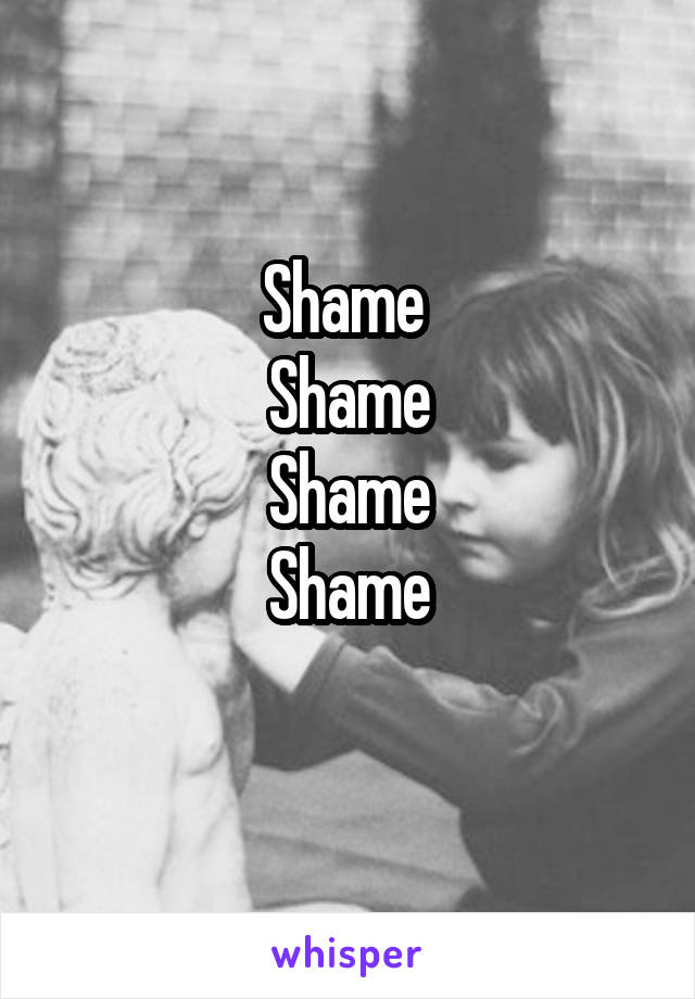 Shame 
Shame
Shame
Shame
