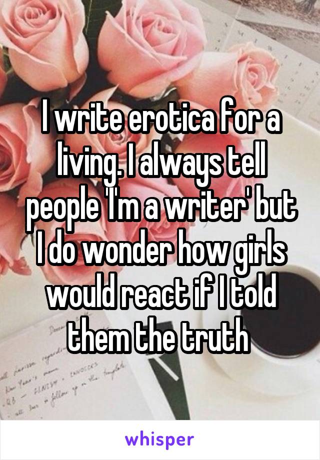 I write erotica for a living. I always tell people 'I'm a writer' but I do wonder how girls would react if I told them the truth 