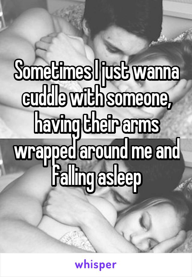 Sometimes I just wanna cuddle with someone, having their arms wrapped around me and falling asleep
