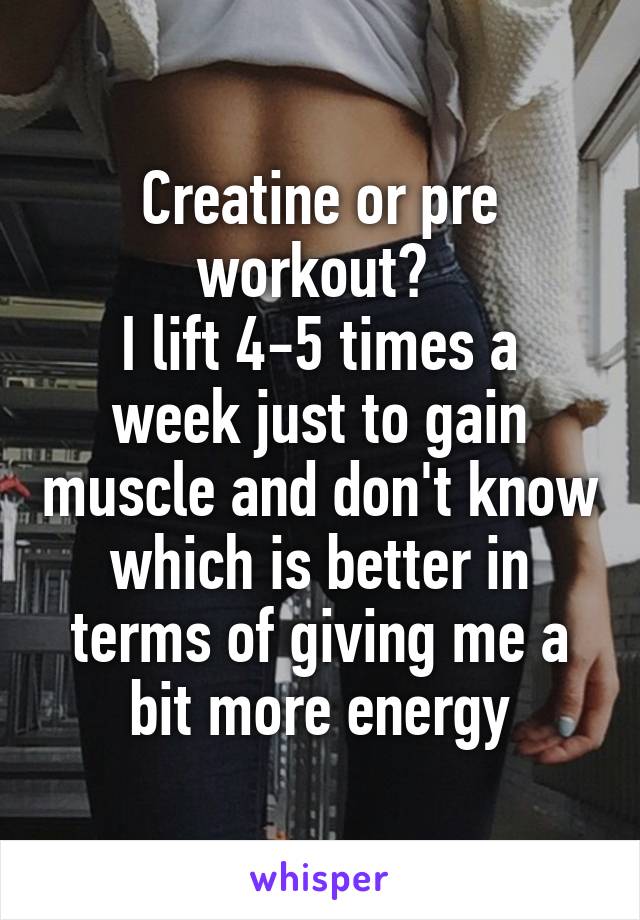 Creatine or pre workout? 
I lift 4-5 times a week just to gain muscle and don't know which is better in terms of giving me a bit more energy