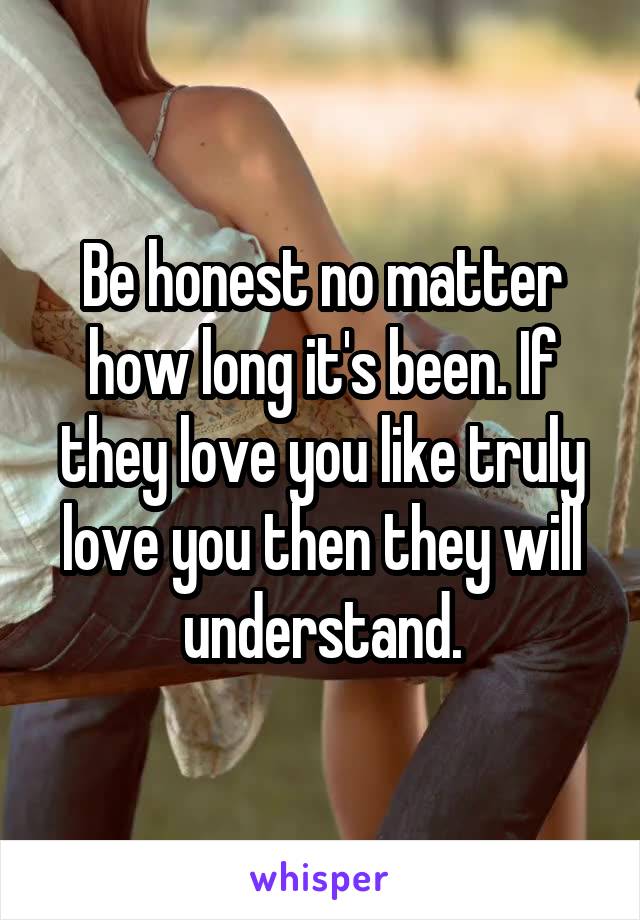Be honest no matter how long it's been. If they love you like truly love you then they will understand.