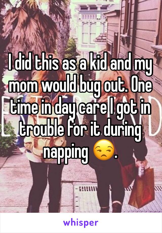 I did this as a kid and my mom would bug out. One time in day care I got in trouble for it during napping 😒.
