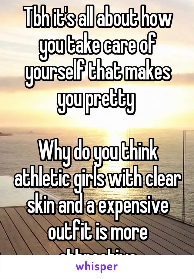 Tbh it's all about how you take care of yourself that makes you pretty 

Why do you think athletic girls with clear skin and a expensive outfit is more attractive