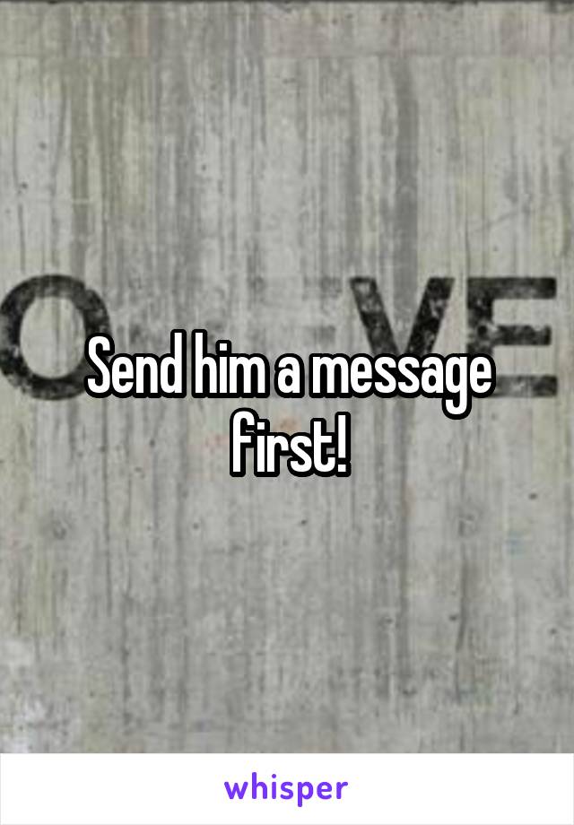 Send him a message first!